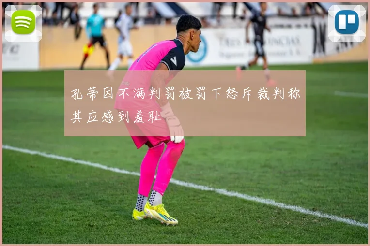 孔蒂因不满判罚被罚下怒斥裁判称其应感到羞耻