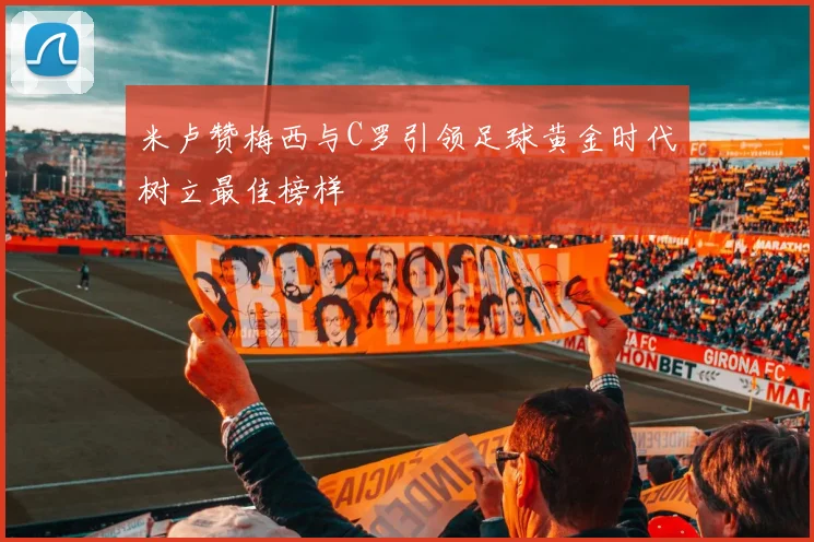 米卢赞梅西与C罗引领足球黄金时代树立最佳榜样