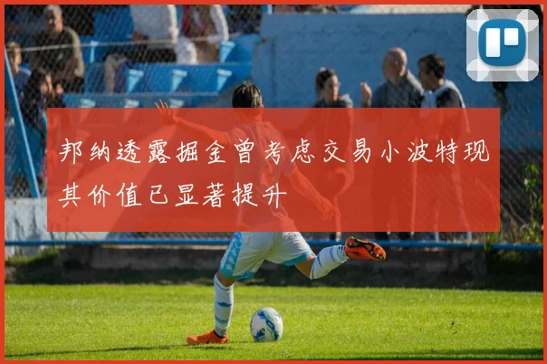 邦纳透露掘金曾考虑交易小波特现其价值已显著提升