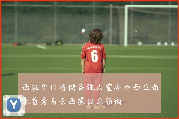 西班牙门将储备强大霍安加西亚尚未首秀乌奈西蒙拉亚领衔