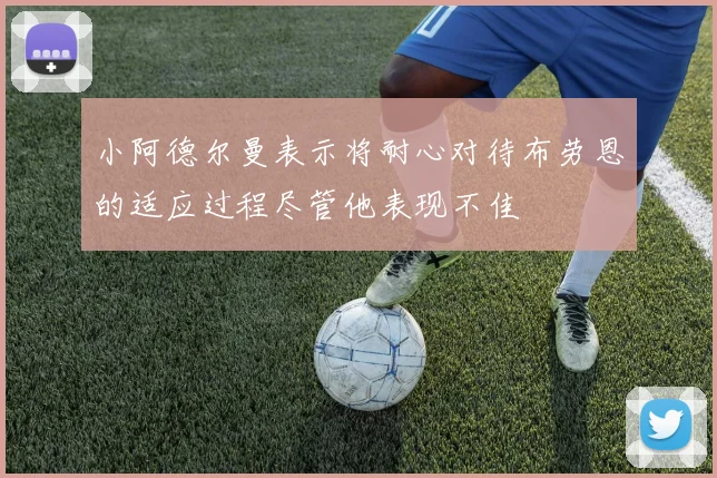 小阿德尔曼表示将耐心对待布劳恩的适应过程尽管他表现不佳