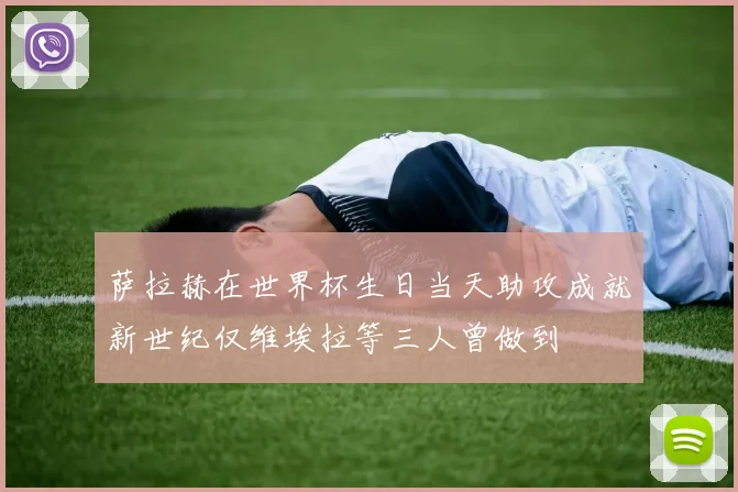 萨拉赫在世界杯生日当天助攻成就新世纪仅维埃拉等三人曾做到