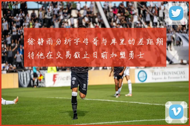 徐静雨分析字母哥与库里的差距期待他在交易截止日前加盟勇士