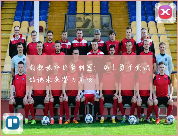 前教练评价奥利塞：场上勇于尝试的他未来潜力无限