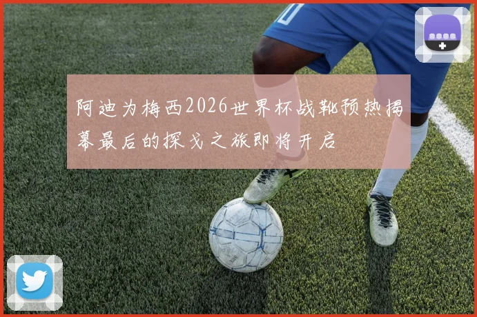 阿迪为梅西2026世界杯战靴预热揭幕最后的探戈之旅即将开启