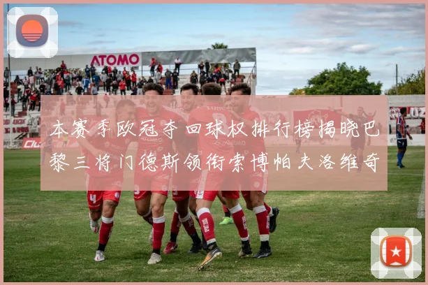 本赛季欧冠夺回球权排行榜揭晓巴黎三将门德斯领衔索博帕夫洛维奇紧随其后