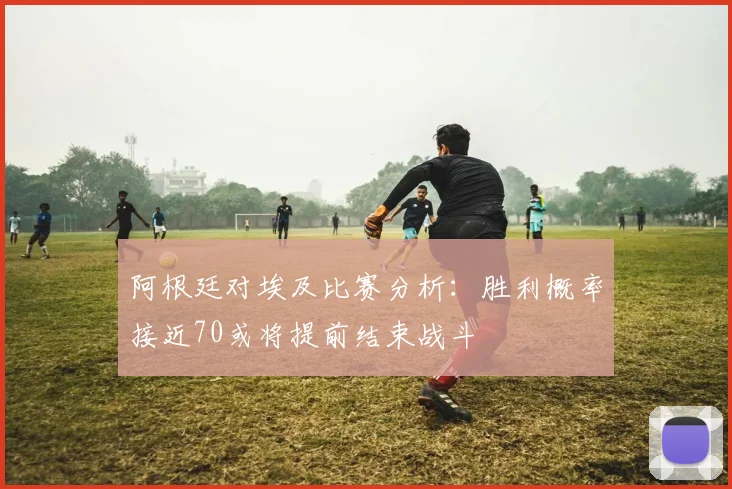 阿根廷对埃及比赛分析：胜利概率接近70或将提前结束战斗