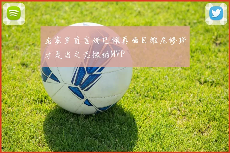 龙塞罗直言姆巴佩真面目维尼修斯才是当之无愧的MVP