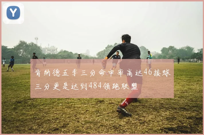 肯纳德五季三分命中率高达46接球三分更是达到484领跑联盟