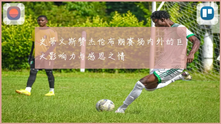 史蒂文斯赞杰伦布朗赛场内外的巨大影响力与感恩之情