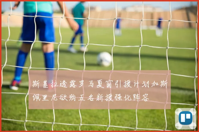 斯基拉透露罗马夏窗引援计划加斯佩里尼欲购五名新援强化阵容