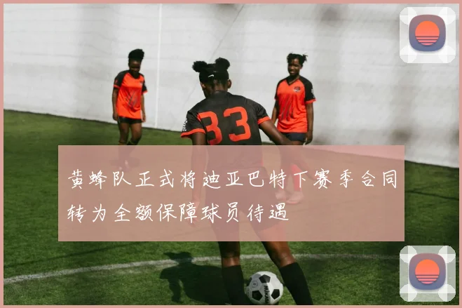 黄蜂队正式将迪亚巴特下赛季合同转为全额保障球员待遇