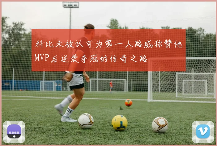 科比未被认可为第一人路威称赞他MVP后逆袭夺冠的传奇之路