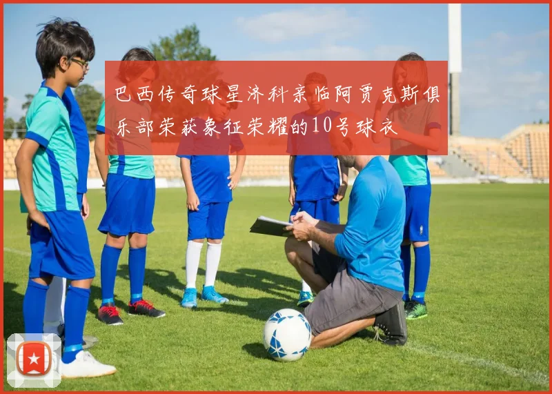 巴西传奇球星济科亲临阿贾克斯俱乐部荣获象征荣耀的10号球衣