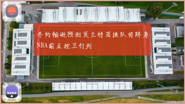 乔约翰逊预测莫兰特若换队将跻身NBA前五控卫行列