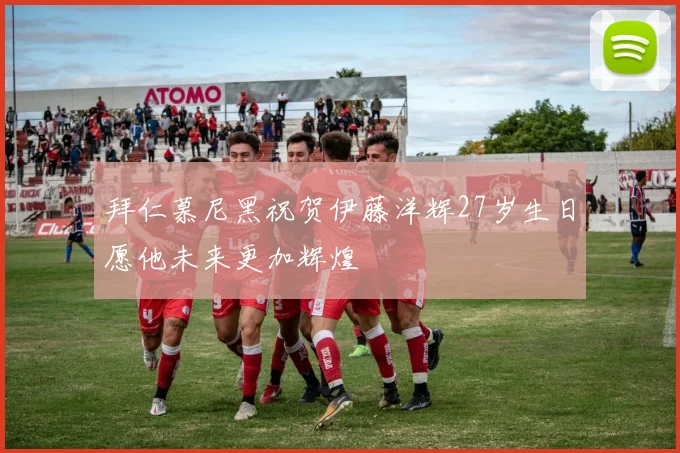 拜仁慕尼黑祝贺伊藤洋辉27岁生日愿他未来更加辉煌