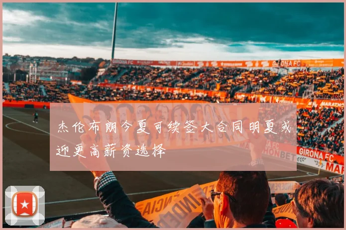 杰伦布朗今夏可续签大合同明夏或迎更高薪资选择