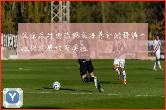 父亲反对姆巴佩式培养计划强调个性化发展的重要性