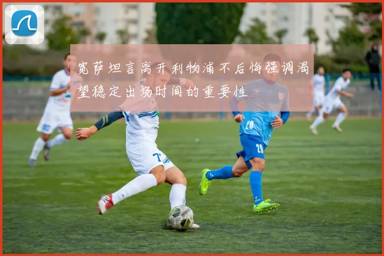 宽萨坦言离开利物浦不后悔强调渴望稳定出场时间的重要性