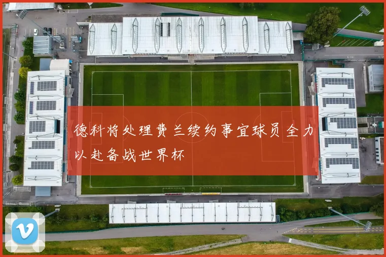 德科将处理费兰续约事宜球员全力以赴备战世界杯