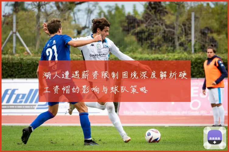 湖人遭遇薪资限制困境深度解析硬工资帽的影响与球队策略