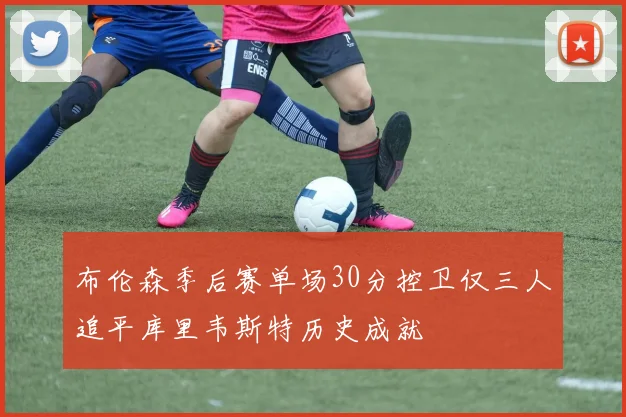 布伦森季后赛单场30分控卫仅三人追平库里韦斯特历史成就