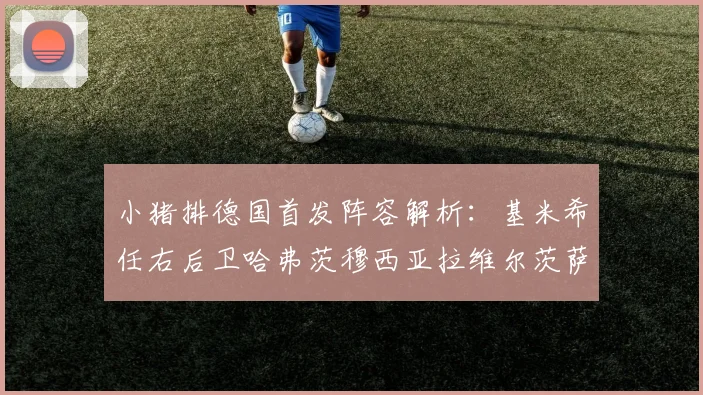 小猪排德国首发阵容解析：基米希任右后卫哈弗茨穆西亚拉维尔茨萨内齐聚一堂
