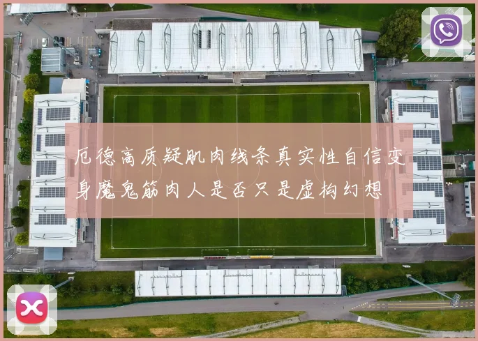 厄德高质疑肌肉线条真实性自信变身魔鬼筋肉人是否只是虚构幻想