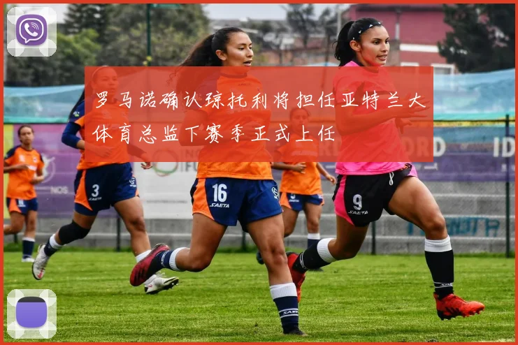 罗马诺确认琼托利将担任亚特兰大体育总监下赛季正式上任