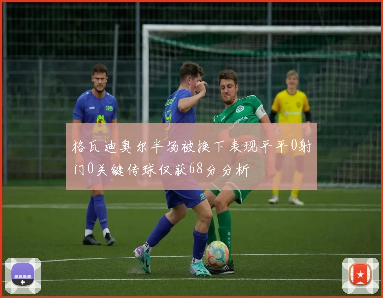 格瓦迪奥尔半场被换下表现平平0射门0关键传球仅获68分分析
