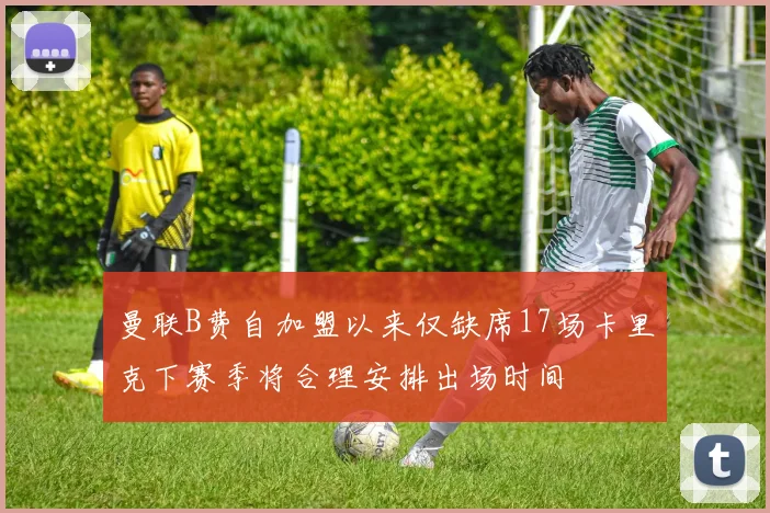 曼联B费自加盟以来仅缺席17场卡里克下赛季将合理安排出场时间