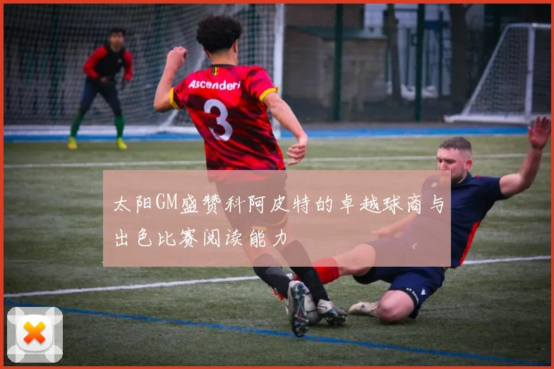 太阳GM盛赞科阿皮特的卓越球商与出色比赛阅读能力